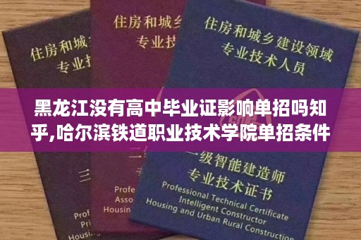 黑龙江没有高中毕业证影响单招吗知乎,哈尔滨铁道职业技术学院单招条件