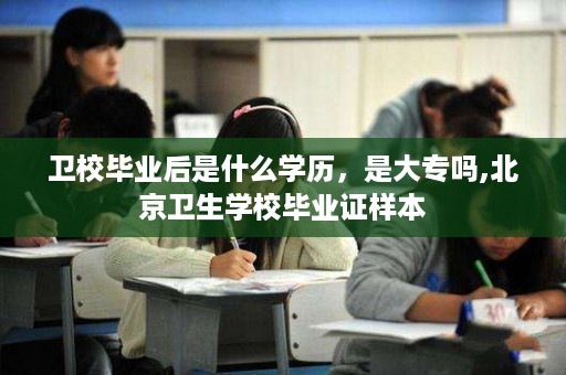 卫校毕业后是什么学历，是大专吗,北京卫生学校毕业证样本