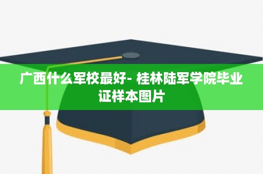 广西什么军校最好- 桂林陆军学院毕业证样本图片
