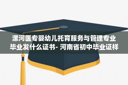 漯河医专婴幼儿托育服务与管理专业毕业发什么证书- 河南省初中毕业证样本