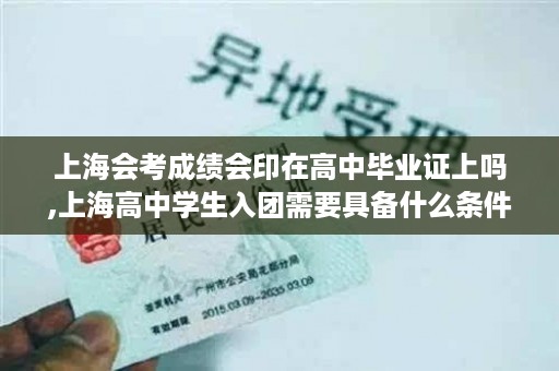 上海会考成绩会印在高中毕业证上吗,上海高中学生入团需要具备什么条件