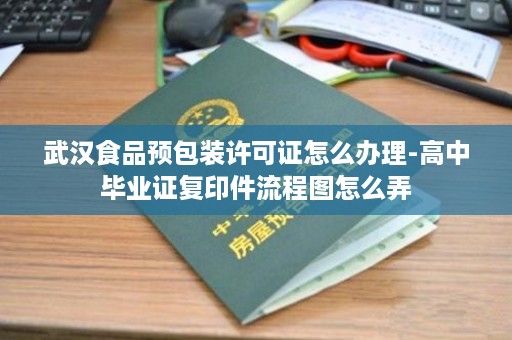 武汉食品预包装许可证怎么办理-高中毕业证复印件流程图怎么弄