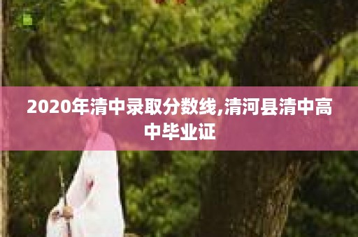 2020年清中录取分数线,清河县清中高中毕业证