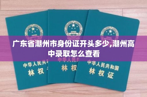 广东省潮州市身份证开头多少,潮州高中录取怎么查看