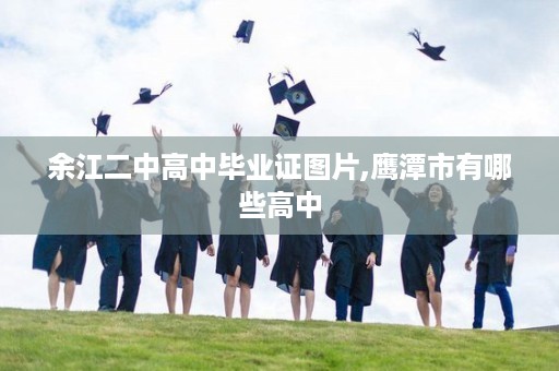 余江二中高中毕业证图片,鹰潭市有哪些高中