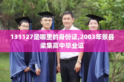 131127是哪里的身份证,2003年景县梁集高中毕业证