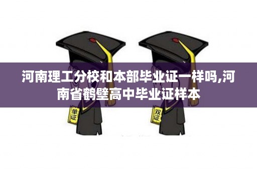 河南理工分校和本部毕业证一样吗,河南省鹤壁高中毕业证样本