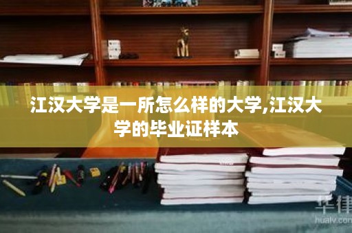 江汉大学是一所怎么样的大学,江汉大学的毕业证样本