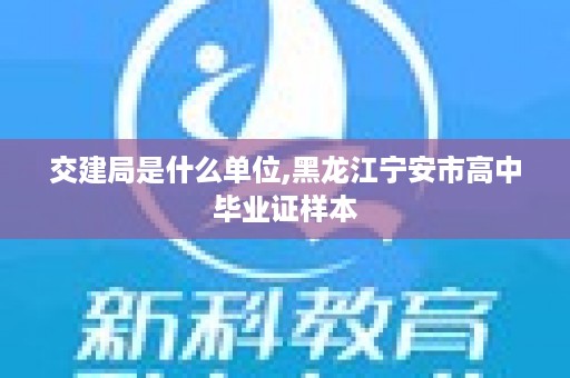 交建局是什么单位,黑龙江宁安市高中毕业证样本