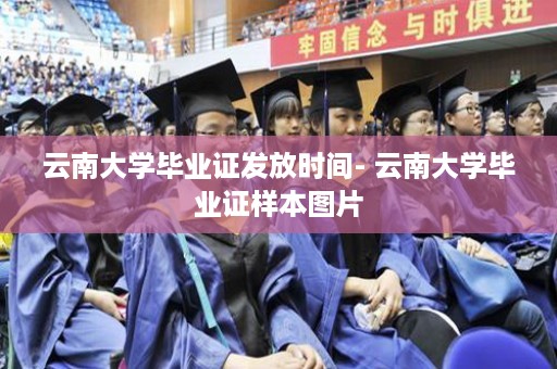 云南大学毕业证发放时间- 云南大学毕业证样本图片