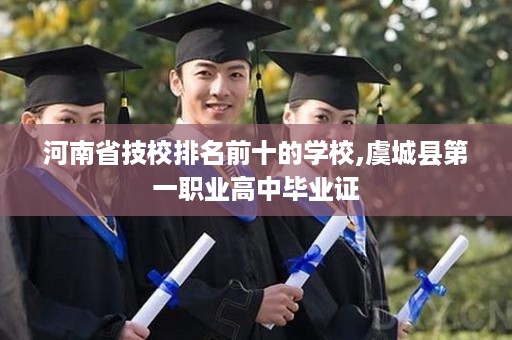 河南省技校排名前十的学校,虞城县第一职业高中毕业证