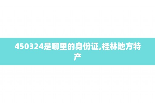 450324是哪里的身份证,桂林地方特产