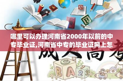 哪里可以办理河南省2000年以前的中专毕业证,河南省中专的毕业证网上怎么查