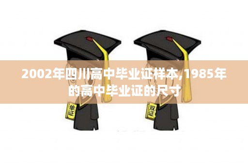 2002年四川高中毕业证样本,1985年的高中毕业证的尺寸