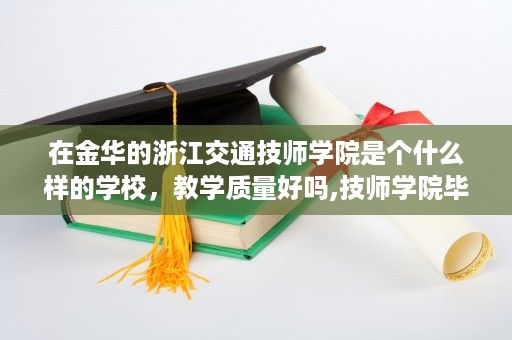 在金华的浙江交通技师学院是个什么样的学校，教学质量好吗,技师学院毕业生就业前景
