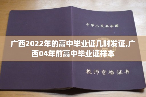 广西2022年的高中毕业证几时发证,广西04年前高中毕业证样本