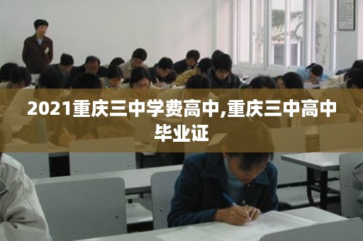 2021重庆三中学费高中,重庆三中高中毕业证