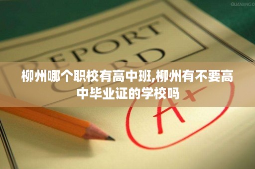 柳州哪个职校有高中班,柳州有不要高中毕业证的学校吗