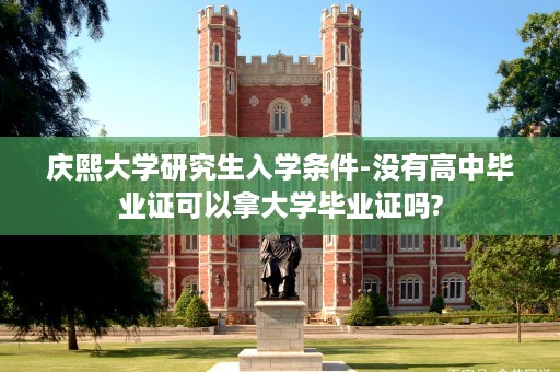庆熙大学研究生入学条件-没有高中毕业证可以拿大学毕业证吗?