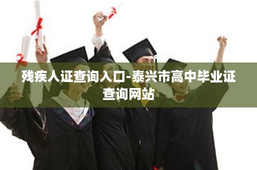 残疾人证查询入口-泰兴市高中毕业证查询网站