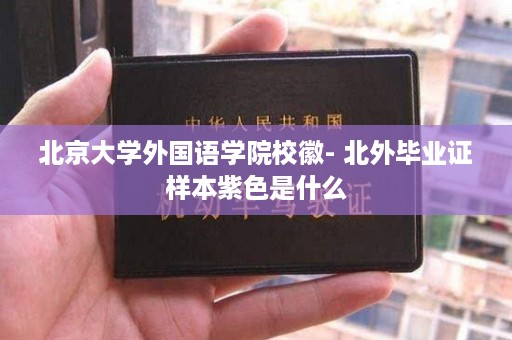 北京大学外国语学院校徽- 北外毕业证样本紫色是什么