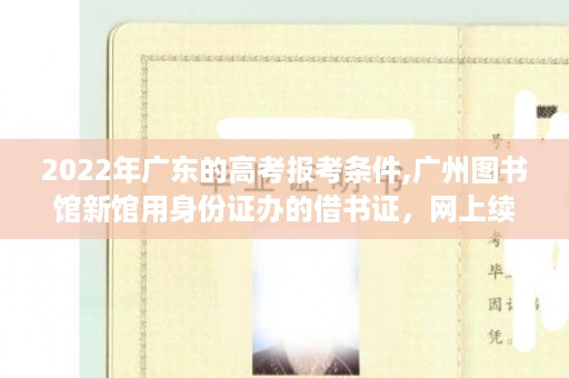 2022年广东的高考报考条件,广州图书馆新馆用身份证办的借书证，网上续借时的读者证号是什么呢