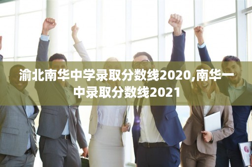 渝北南华中学录取分数线2020,南华一中录取分数线2021
