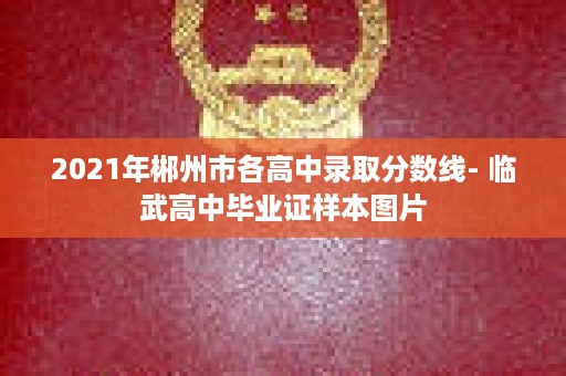2021年郴州市各高中录取分数线- 临武高中毕业证样本图片