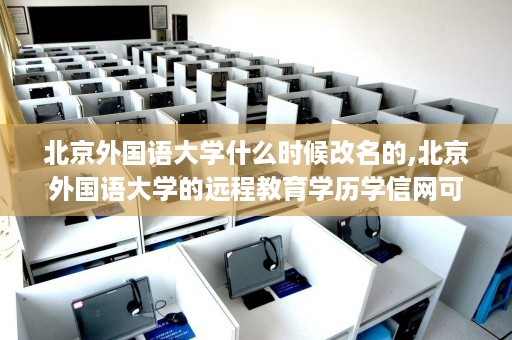 北京外国语大学什么时候改名的,北京外国语大学的远程教育学历学信网可以查到吗？是有二维码的吗