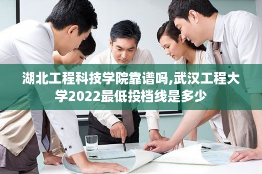 湖北工程科技学院靠谱吗,武汉工程大学2022最低投档线是多少