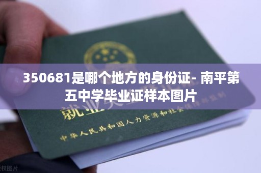 350681是哪个地方的身份证- 南平第五中学毕业证样本图片