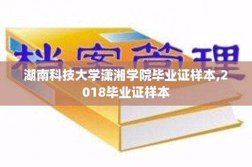 湖南科技大学潇湘学院毕业证样本,2018毕业证样本