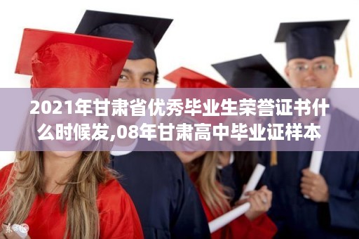 2021年甘肃省优秀毕业生荣誉证书什么时候发,08年甘肃高中毕业证样本
