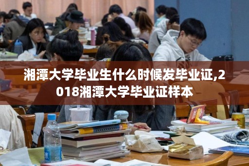 湘潭大学毕业生什么时候发毕业证,2018湘潭大学毕业证样本