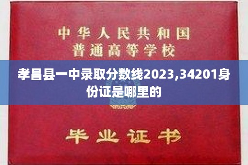 孝昌县一中录取分数线2023,34201身份证是哪里的