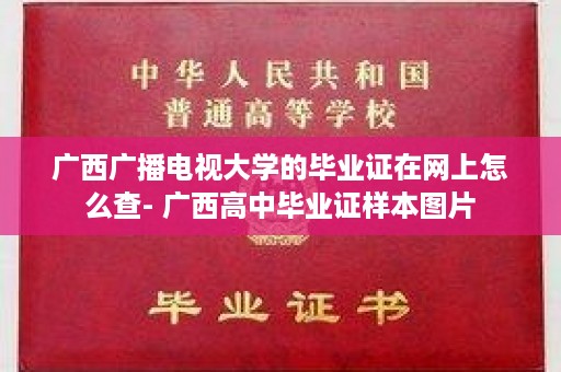 广西广播电视大学的毕业证在网上怎么查- 广西高中毕业证样本图片