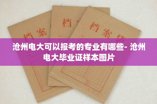 沧州电大可以报考的专业有哪些- 沧州电大毕业证样本图片