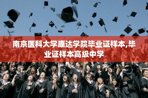 南京医科大学康达学院毕业证样本,毕业证样本高级中学