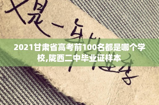 2021甘肃省高考前100名都是哪个学校,陇西二中毕业证样本