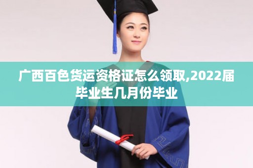 广西百色货运资格证怎么领取,2022届毕业生几月份毕业