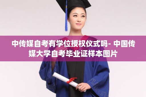 中传媒自考有学位授权仪式吗- 中国传媒大学自考毕业证样本图片