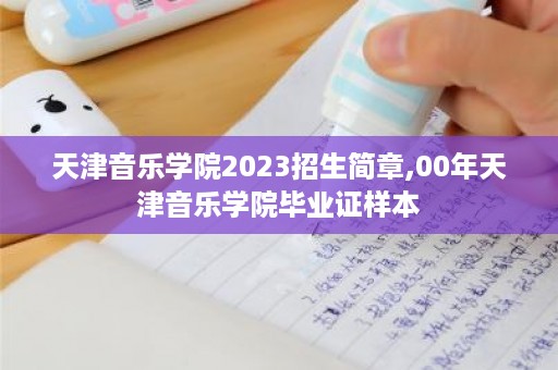 天津音乐学院2023招生简章,00年天津音乐学院毕业证样本