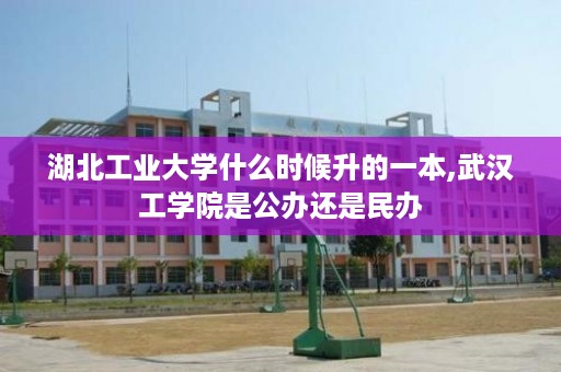 湖北工业大学什么时候升的一本,武汉工学院是公办还是民办