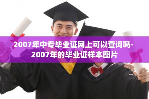 2007年中专毕业证网上可以查询吗- 2007年的毕业证样本图片