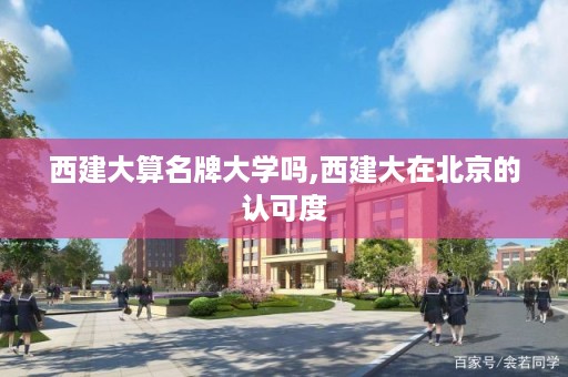 西建大算名牌大学吗,西建大在北京的认可度