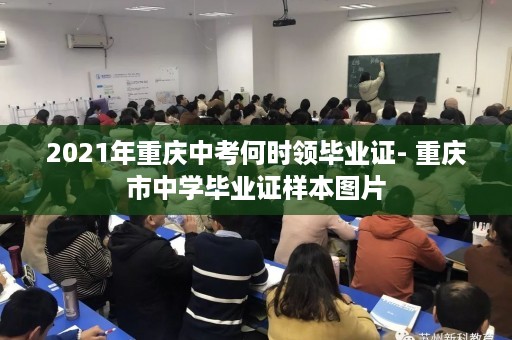2021年重庆中考何时领毕业证- 重庆市中学毕业证样本图片