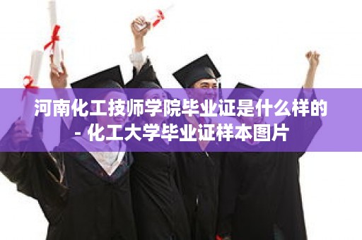 河南化工技师学院毕业证是什么样的- 化工大学毕业证样本图片