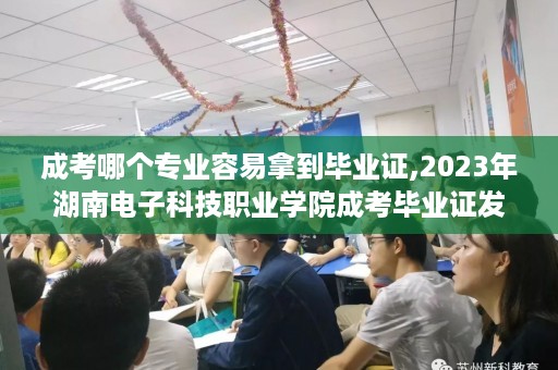 成考哪个专业容易拿到毕业证,2023年湖南电子科技职业学院成考毕业证发放时间