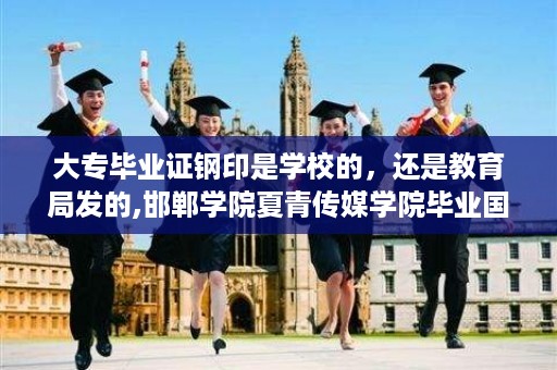 大专毕业证钢印是学校的，还是教育局发的,邯郸学院夏青传媒学院毕业国家承认吗