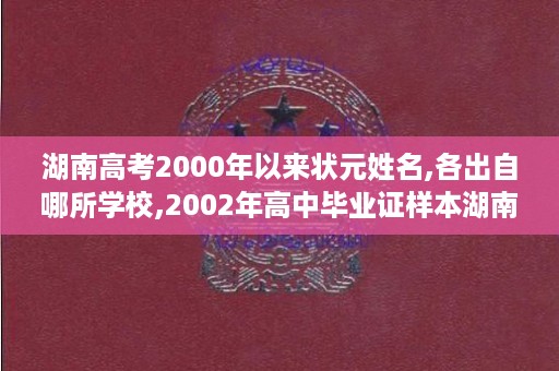 湖南高考2000年以来状元姓名,各出自哪所学校,2002年高中毕业证样本湖南